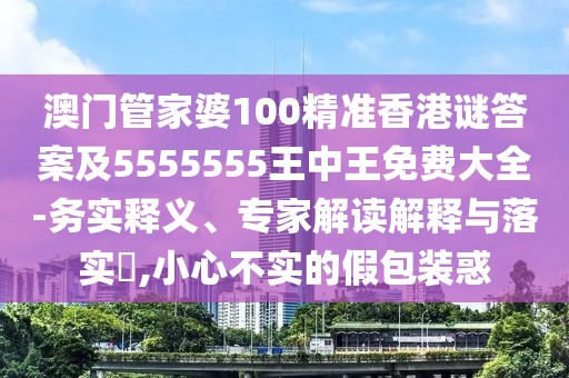 澳門管家婆100精準(zhǔn)香港謎答案及5555555王中王免費(fèi)大全-務(wù)實(shí)釋義、專家解讀解釋與落實(shí)?,小心不實(shí)的假包裝惑