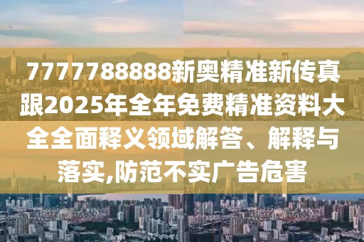 7777788888新奧精準(zhǔn)新傳真跟2025年全年免費(fèi)精準(zhǔn)資料大全全面釋義領(lǐng)域解答、解釋與落實(shí),防范不實(shí)廣告危害
