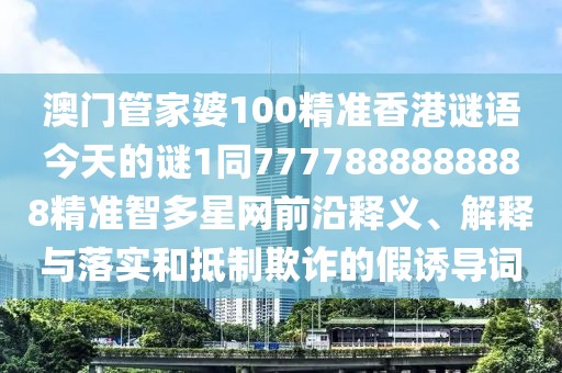 澳門管家婆100精準香港謎語今天的謎1同7777888888888精準智多星網(wǎng)前沿釋義、解釋與落實和抵制欺詐的假誘導詞