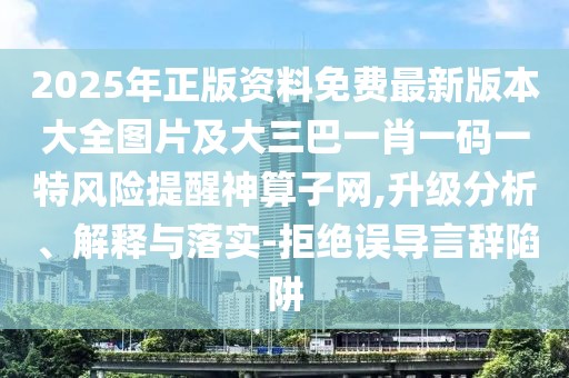 2025年正版資料免費(fèi)最新版本大全圖片及大三巴一肖一碼一特風(fēng)險(xiǎn)提醒神算子網(wǎng),升級(jí)分析、解釋與落實(shí)-拒絕誤導(dǎo)言辭陷阱