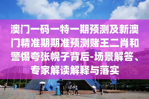 澳門一碼一特一期預(yù)測(cè)及新澳門精準(zhǔn)期期準(zhǔn)預(yù)測(cè)賭王二肖和警惕夸張幌子背后-場(chǎng)景解答、專家解讀解釋與落實(shí)