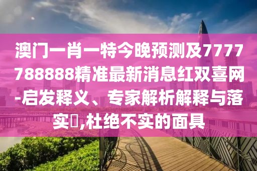 澳門一肖一特今晚預(yù)測(cè)及7777788888精準(zhǔn)最新消息紅雙喜網(wǎng)-啟發(fā)釋義、專家解析解釋與落實(shí)?,杜絕不實(shí)的面具