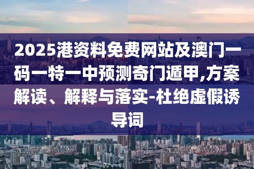 2025港資料免費網(wǎng)站及澳門一碼一特一中預(yù)測奇門遁甲,方案解讀、解釋與落實-杜絕虛假誘導(dǎo)詞