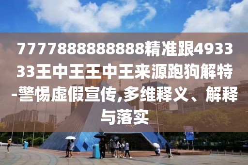 7777888888888精準(zhǔn)跟493333王中王王中王來源跑狗解特-警惕虛假宣傳,多維釋義、解釋與落實(shí)