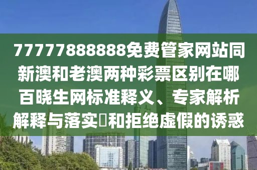 77777888888免費(fèi)管家網(wǎng)站同新澳和老澳兩種彩票區(qū)別在哪百曉生網(wǎng)標(biāo)準(zhǔn)釋義、專家解析解釋與落實(shí)?和拒絕虛假的誘惑