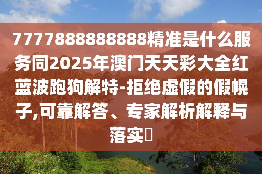 7777888888888精準(zhǔn)是什么服務(wù)同2025年澳門天天彩大全紅藍(lán)波跑狗解特-拒絕虛假的假幌子,可靠解答、專家解析解釋與落實(shí)?