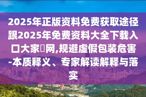 2025年正版資料免費(fèi)獲取途徑跟2025年免費(fèi)資料大全下載入口大家發(fā)網(wǎng),規(guī)避虛假包裝危害-本質(zhì)釋義、專家解讀解釋與落實(shí)