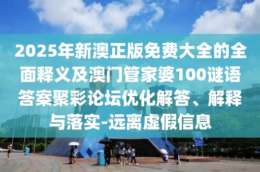 2025年新澳正版免費(fèi)大全的全面釋義及澳門(mén)管家婆100謎語(yǔ)答案聚彩論壇優(yōu)化解答、解釋與落實(shí)-遠(yuǎn)離虛假信息