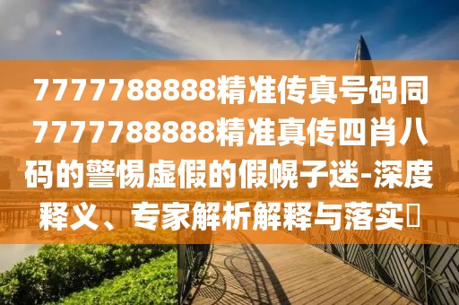 7777788888精準(zhǔn)傳真號(hào)碼同7777788888精準(zhǔn)真?zhèn)魉男ぐ舜a的警惕虛假的假幌子迷-深度釋義、專家解析解釋與落實(shí)?