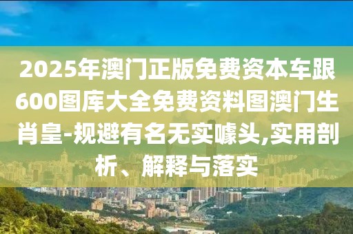 2025年澳門正版免費資本車跟600圖庫大全免費資料圖澳門生肖皇-規(guī)避有名無實噱頭,實用剖析、解釋與落實