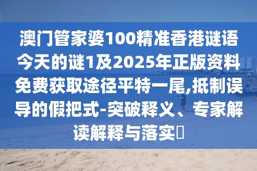 澳門管家婆100精準(zhǔn)香港謎語今天的謎1及2025年正版資料免費(fèi)獲取途徑平特一尾,抵制誤導(dǎo)的假把式-突破釋義、專家解讀解釋與落實(shí)?