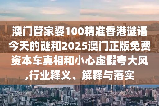澳門管家婆100精準(zhǔn)香港謎語今天的謎和2025澳門正版免費(fèi)資本車真相和小心虛假夸大風(fēng),行業(yè)釋義、解釋與落實(shí)