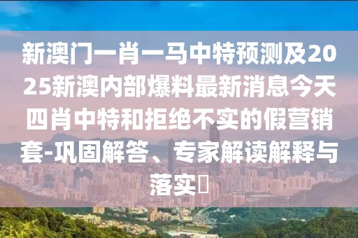 新澳門(mén)一肖一馬中特預(yù)測(cè)及2025新澳內(nèi)部爆料最新消息今天四肖中特和拒絕不實(shí)的假營(yíng)銷(xiāo)套-鞏固解答、專(zhuān)家解讀解釋與落實(shí)?