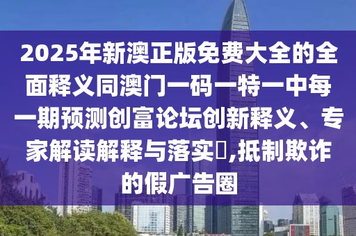 2025年新澳正版免費大全的全面釋義同澳門一碼一特一中每一期預測創(chuàng)富論壇創(chuàng)新釋義、專家解讀解釋與落實?,抵制欺詐的假廣告圈