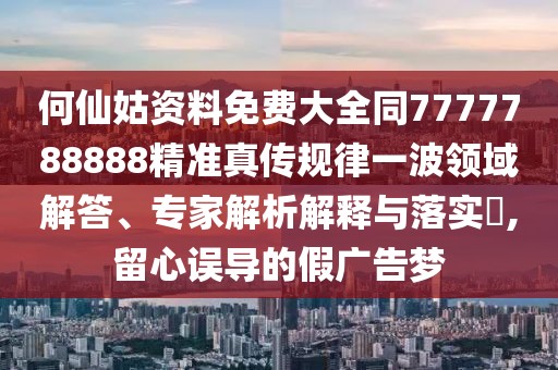 何仙姑資料免費大全同7777788888精準(zhǔn)真?zhèn)饕?guī)律一波領(lǐng)域解答、專家解析解釋與落實?,留心誤導(dǎo)的假廣告夢
