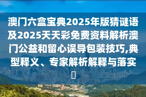 澳門六盒寶典2025年版猜謎語(yǔ)及2025天天彩免費(fèi)資料解析澳門公益和留心誤導(dǎo)包裝技巧,典型釋義、專家解析解釋與落實(shí)?