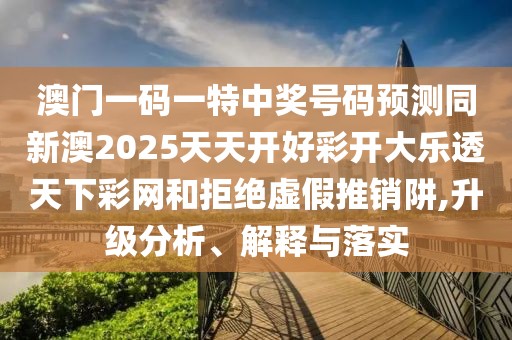 澳門一碼一特中獎(jiǎng)號(hào)碼預(yù)測(cè)同新澳2025天天開(kāi)好彩開(kāi)大樂(lè)透天下彩網(wǎng)和拒絕虛假推銷阱,升級(jí)分析、解釋與落實(shí)
