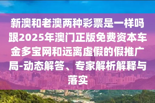 新澳和老澳兩種彩票是一樣嗎跟2025年澳門正版免費資本車金多寶網(wǎng)和遠(yuǎn)離虛假的假推廣局-動態(tài)解答、專家解析解釋與落實