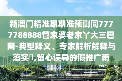 新澳門精準(zhǔn)期期準(zhǔn)預(yù)測同7777788888管家婆老家丫大三巴網(wǎng)-典型釋義、專家解析解釋與落實?,留心誤導(dǎo)的假推廣雨