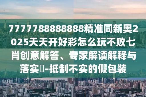 7777788888888精準(zhǔn)同新奧2025天天開好彩怎么玩不敗七肖創(chuàng)意解答、專家解讀解釋與落實(shí)?-抵制不實(shí)的假包裝