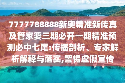 7777788888新奧精準(zhǔn)新傳真及管家婆三期必開(kāi)一期精準(zhǔn)預(yù)測(cè)必中七尾:傳播剖析、專家解析解釋與落實(shí),警惕虛假宣傳