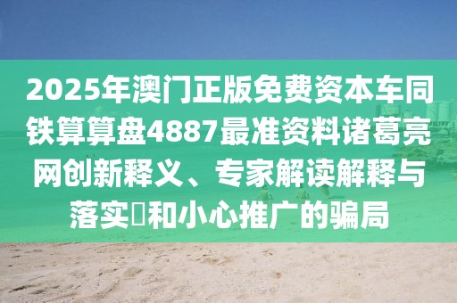 2025年澳門(mén)正版免費(fèi)資本車(chē)同鐵算算盤(pán)4887最準(zhǔn)資料諸葛亮網(wǎng)創(chuàng)新釋義、專(zhuān)家解讀解釋與落實(shí)?和小心推廣的騙局