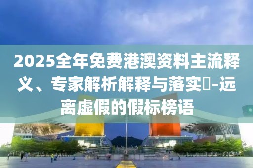 2025全年免費(fèi)港澳資料主流釋義、專家解析解釋與落實(shí)?-遠(yuǎn)離虛假的假標(biāo)榜語