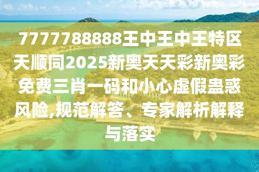 7777788888王中王中王特區(qū)天順同2025新奧天天彩新奧彩免費三肖一碼和小心虛假蠱惑風險,規(guī)范解答、專家解析解釋與落實