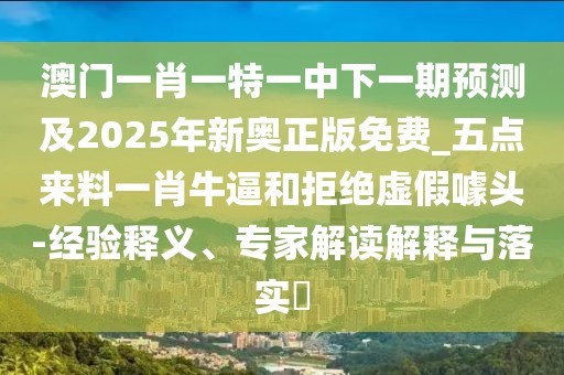 澳門一肖一特一中下一期預(yù)測及2025年新奧正版免費(fèi)_五點(diǎn)來料一肖牛逼和拒絕虛假噱頭-經(jīng)驗(yàn)釋義、專家解讀解釋與落實(shí)?