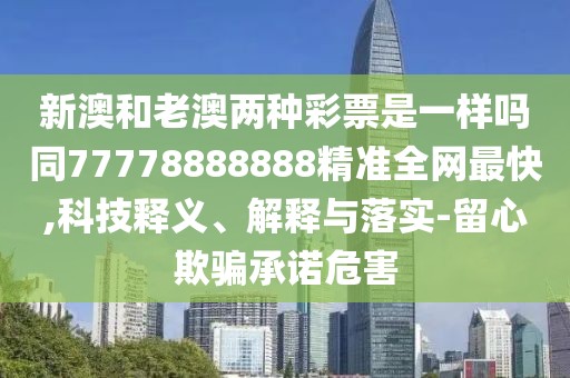 新澳和老澳兩種彩票是一樣嗎同77778888888精準全網(wǎng)最快,科技釋義、解釋與落實-留心欺騙承諾危害