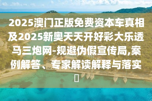 2025澳門正版免費(fèi)資本車真相及2025新奧天天開(kāi)好彩大樂(lè)透馬三炮網(wǎng)-規(guī)避偽假宣傳局,案例解答、專家解讀解釋與落實(shí)?