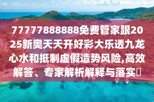 77777888888免費管家跟2025新奧天天開好彩大樂透九龍心水和抵制虛假造勢風險,高效解答、專家解析解釋與落實?