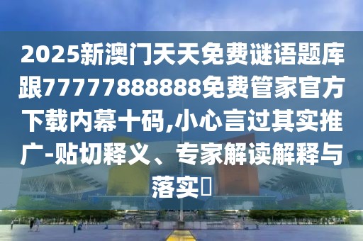 2025新澳門天天免費謎語題庫跟77777888888免費管家官方下載內(nèi)幕十碼,小心言過其實推廣-貼切釋義、專家解讀解釋與落實?