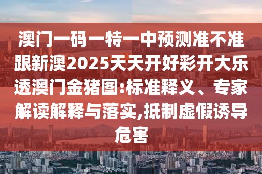 澳門一碼一特一中預(yù)測準(zhǔn)不準(zhǔn)跟新澳2025天天開好彩開大樂透澳門金豬圖:標(biāo)準(zhǔn)釋義、專家解讀解釋與落實,抵制虛假誘導(dǎo)危害