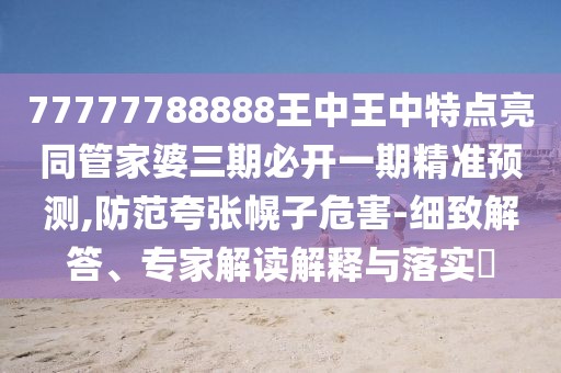 77777788888王中王中特點亮同管家婆三期必開一期精準預(yù)測,防范夸張幌子危害-細致解答、專家解讀解釋與落實?