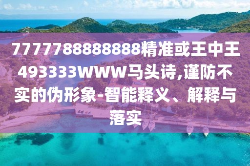 7777788888888精準(zhǔn)或王中王493333WWW馬頭詩(shī),謹(jǐn)防不實(shí)的偽形象-智能釋義、解釋與落實(shí)