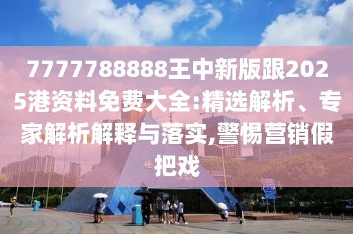 7777788888王中新版跟2025港資料免費大全:精選解析、專家解析解釋與落實,警惕營銷假把戲