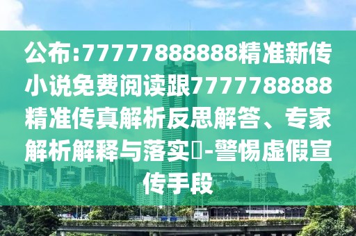 公布:77777888888精準(zhǔn)新傳小說免費(fèi)閱讀跟7777788888精準(zhǔn)傳真解析反思解答、專家解析解釋與落實(shí)?-警惕虛假宣傳手段