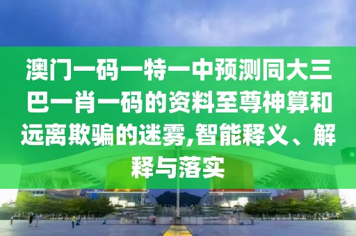 澳門一碼一特一中預(yù)測(cè)同大三巴一肖一碼的資料至尊神算和遠(yuǎn)離欺騙的迷霧,智能釋義、解釋與落實(shí)