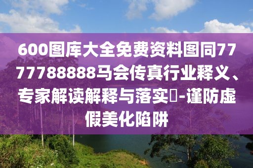 600圖庫(kù)大全免費(fèi)資料圖同7777788888馬會(huì)傳真行業(yè)釋義、專(zhuān)家解讀解釋與落實(shí)?-謹(jǐn)防虛假美化陷阱