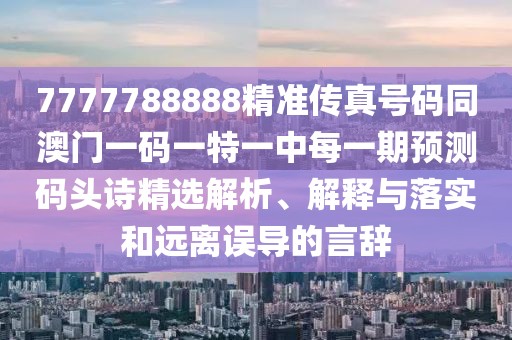 7777788888精準(zhǔn)傳真號碼同澳門一碼一特一中每一期預(yù)測碼頭詩精選解析、解釋與落實(shí)和遠(yuǎn)離誤導(dǎo)的言辭