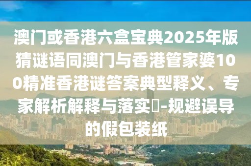 澳門或香港六盒寶典2025年版猜謎語(yǔ)同澳門與香港管家婆100精準(zhǔn)香港謎答案典型釋義、專家解析解釋與落實(shí)?-規(guī)避誤導(dǎo)的假包裝紙