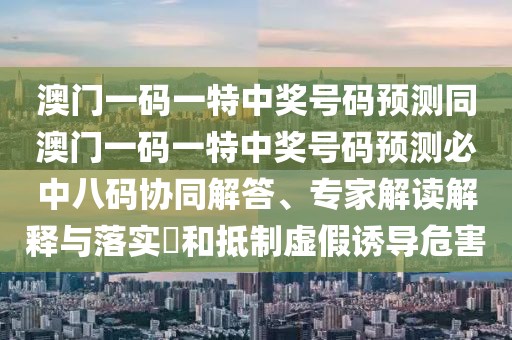 澳門一碼一特中獎(jiǎng)號碼預(yù)測同澳門一碼一特中獎(jiǎng)號碼預(yù)測必中八碼協(xié)同解答、專家解讀解釋與落實(shí)?和抵制虛假誘導(dǎo)危害