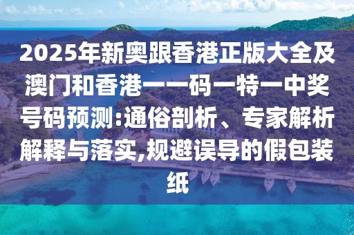 2025年新奧跟香港正版大全及澳門和香港一一碼一特一中獎號碼預(yù)測:通俗剖析、專家解析解釋與落實,規(guī)避誤導的假包裝紙