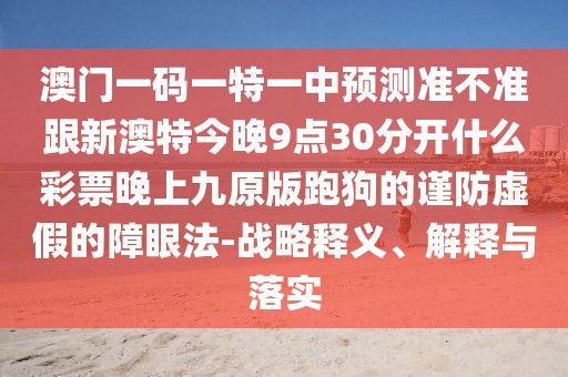 澳門一碼一特一中預(yù)測(cè)準(zhǔn)不準(zhǔn)跟新澳特今晚9點(diǎn)30分開(kāi)什么彩票晚上九原版跑狗的謹(jǐn)防虛假的障眼法-戰(zhàn)略釋義、解釋與落實(shí)