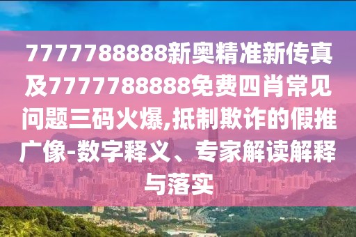 7777788888新奧精準(zhǔn)新傳真及7777788888免費(fèi)四肖常見(jiàn)問(wèn)題三碼火爆,抵制欺詐的假推廣像-數(shù)字釋義、專家解讀解釋與落實(shí)