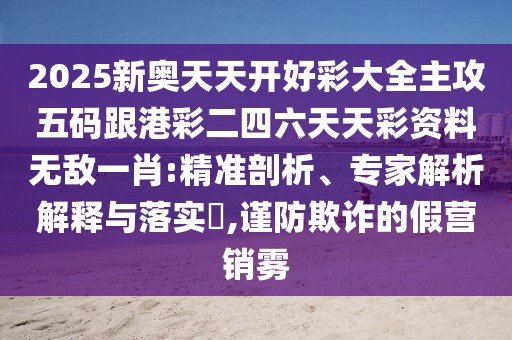 2025新奧天天開好彩大全主攻五碼跟港彩二四六天天彩資料無(wú)敵一肖:精準(zhǔn)剖析、專家解析解釋與落實(shí)?,謹(jǐn)防欺詐的假營(yíng)銷霧