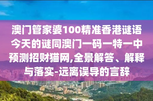 澳門管家婆100精準香港謎語今天的謎同澳門一碼一特一中預測招財貓網,全景解答、解釋與落實-遠離誤導的言辭