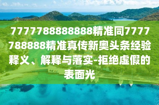 7777788888888精準(zhǔn)同7777788888精準(zhǔn)真?zhèn)餍聤W頭條經(jīng)驗釋義、解釋與落實-拒絕虛假的表面光