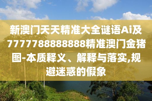 新澳門天天精準大全謎語Ai及7777788888888精準澳門金豬圖-本質(zhì)釋義、解釋與落實,規(guī)避迷惑的假象